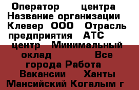 Оператор Call-центра › Название организации ­ Клевер, ООО › Отрасль предприятия ­ АТС, call-центр › Минимальный оклад ­ 25 000 - Все города Работа » Вакансии   . Ханты-Мансийский,Когалым г.